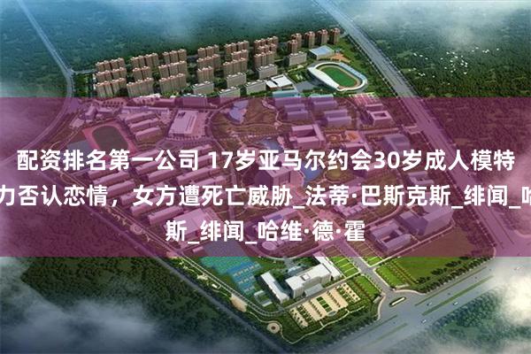 配资排名第一公司 17岁亚马尔约会30岁成人模特？双方极力否认恋情，女方遭死亡威胁_法蒂·巴斯克斯_绯闻_哈维·德·霍