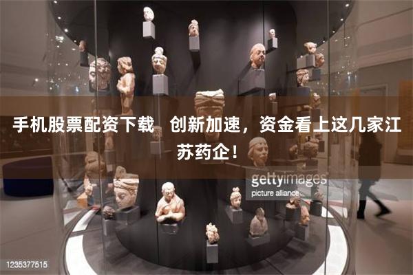 手机股票配资下载   创新加速，资金看上这几家江苏药企！