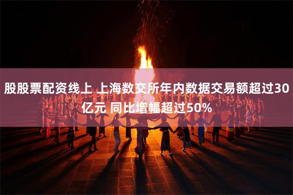 股股票配资线上 上海数交所年内数据交易额超过30亿元 同比增幅超过50%