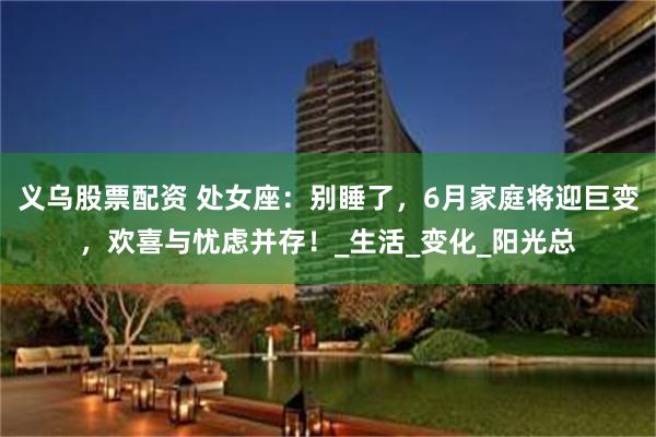 义乌股票配资 处女座：别睡了，6月家庭将迎巨变，欢喜与忧虑并存！_生活_变化_阳光总