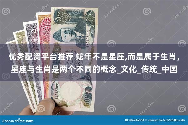 优秀配资平台推荐 蛇年不是星座,而是属于生肖，星座与生肖是两个不同的概念_文化_传统_中国