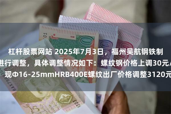 杠杆股票网站 2025年7月3日，福州吴航钢铁制品有限公司对出厂价格进行调整，具体调整情况如下：螺纹钢价格上调30元/吨，现Ф16-25mmHRB400E螺纹出厂价格调整3120元/吨，以上价格均为含税。