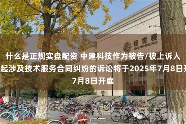 什么是正规实盘配资 中建科技作为被告/被上诉人的1起涉及技术服务合同纠纷的诉讼将于2025年7月8日开庭