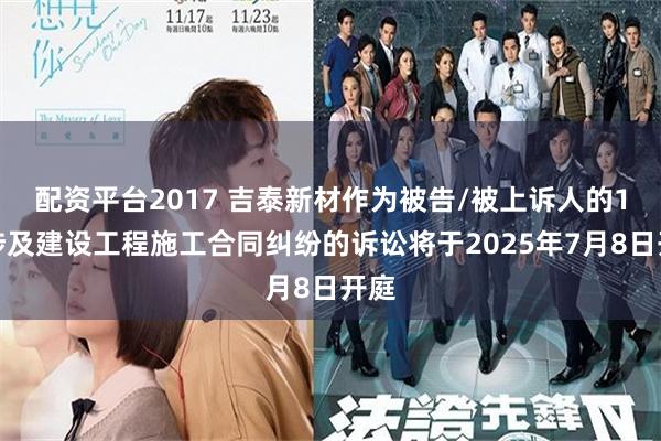 配资平台2017 吉泰新材作为被告/被上诉人的1起涉及建设工程施工合同纠纷的诉讼将于2025年7月8日开庭