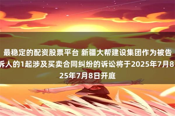 最稳定的配资股票平台 新疆大帮建设集团作为被告/被上诉人的1起涉及买卖合同纠纷的诉讼将于2025年7月8日开庭
