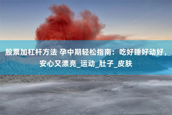 股票加杠杆方法 孕中期轻松指南：吃好睡好动好，安心又漂亮_运动_肚子_皮肤