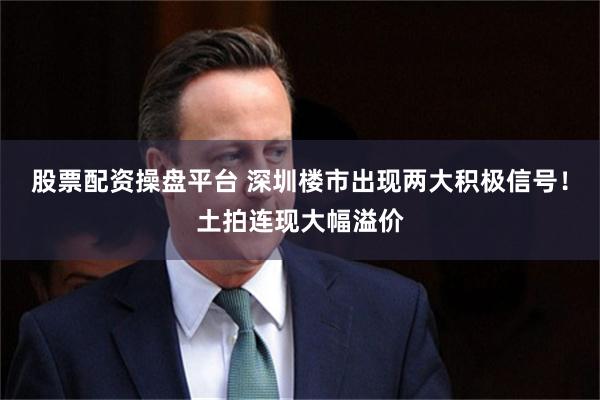 股票配资操盘平台 深圳楼市出现两大积极信号！土拍连现大幅溢价