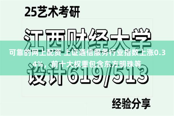 可靠的网上配资 上证通信服务行业指数上涨0.34%，前十大权重包含东方明珠等