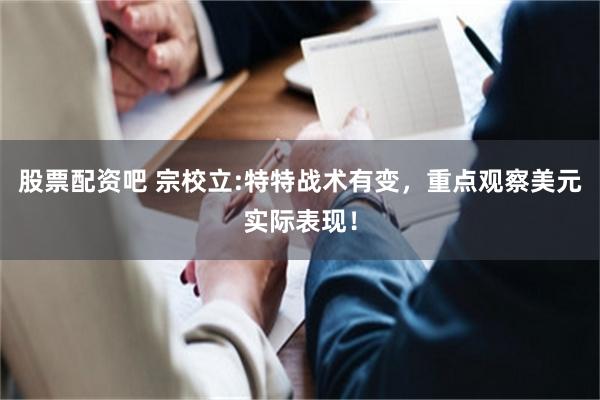 股票配资吧 宗校立:特特战术有变，重点观察美元实际表现！