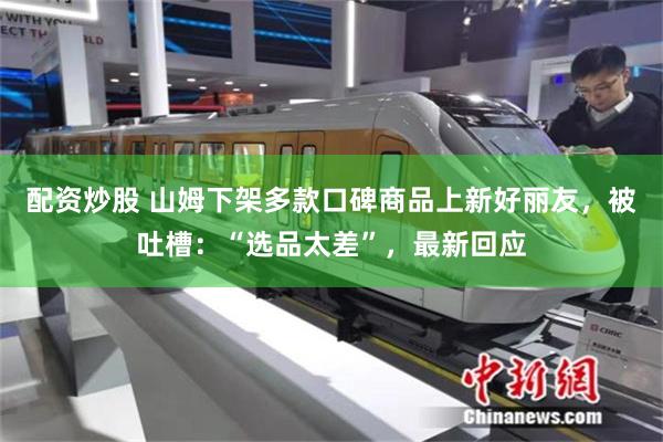 配资炒股 山姆下架多款口碑商品上新好丽友，被吐槽：“选品太差”，最新回应