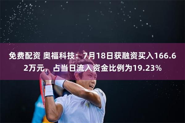 免费配资 奥福科技：7月18日获融资买入166.62万元，占当日流入资金比例为19.23%
