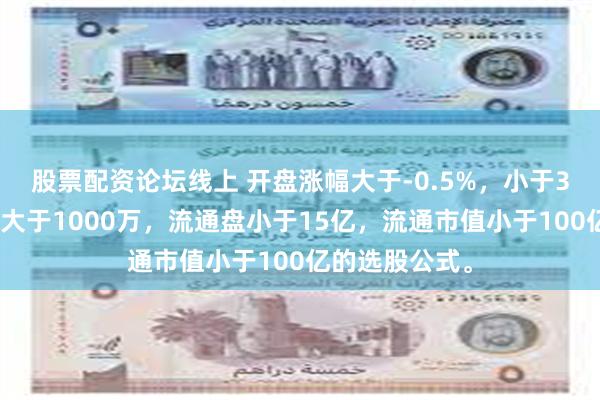 股票配资论坛线上 开盘涨幅大于-0.5%，小于3%，开盘金额大于1000万，流通盘小于15亿，流通市值小于100亿的选股公式。