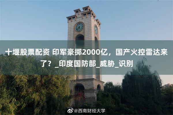 十堰股票配资 印军豪掷2000亿，国产火控雷达来了？_印度国防部_威胁_识别