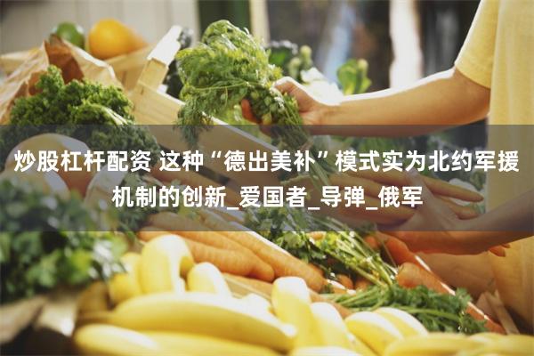 炒股杠杆配资 这种“德出美补”模式实为北约军援机制的创新_爱国者_导弹_俄军