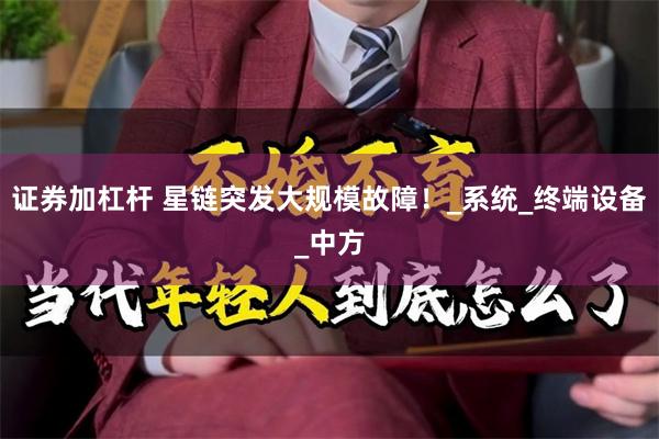 证券加杠杆 星链突发大规模故障！_系统_终端设备_中方