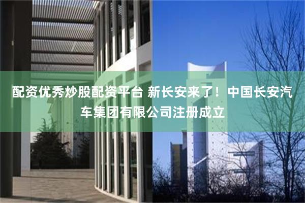 配资优秀炒股配资平台 新长安来了！中国长安汽车集团有限公司注册成立