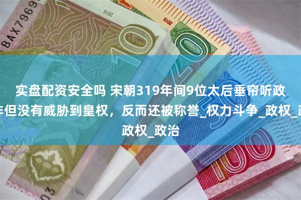 实盘配资安全吗 宋朝319年间9位太后垂帘听政，非但没有威胁到皇权，反而还被称誉_权力斗争_政权_政治