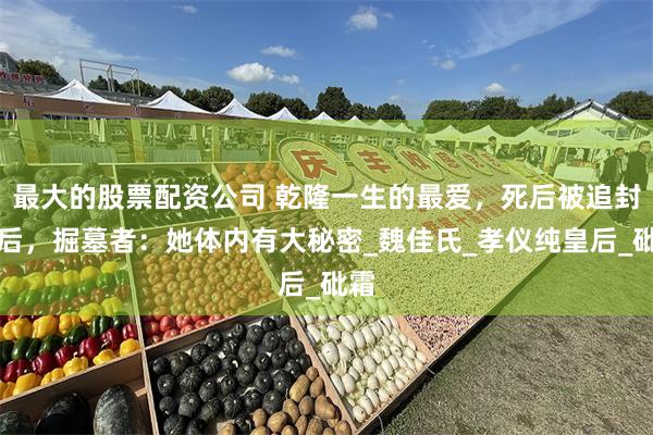 最大的股票配资公司 乾隆一生的最爱，死后被追封皇后，掘墓者：她体内有大秘密_魏佳氏_孝仪纯皇后_砒霜