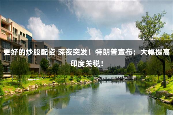 更好的炒股配资 深夜突发！特朗普宣布：大幅提高印度关税！