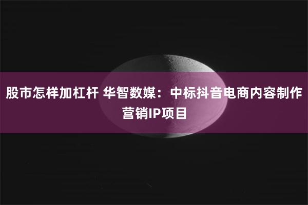 股市怎样加杠杆 华智数媒：中标抖音电商内容制作营销IP项目