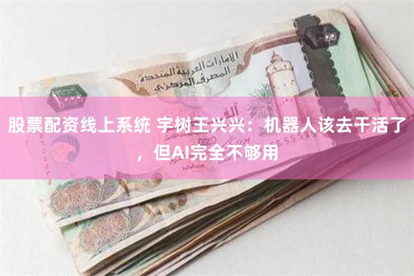 股票配资线上系统 宇树王兴兴：机器人该去干活了，但AI完全不够用