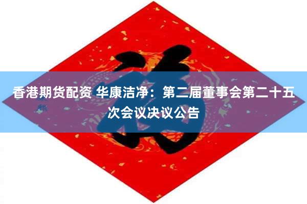 香港期货配资 华康洁净：第二届董事会第二十五次会议决议公告