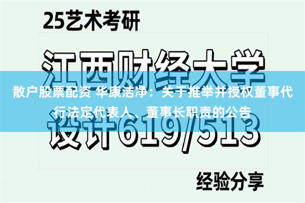 散户股票配资 华康洁净：关于推举并授权董事代行法定代表人、董事长职责的公告