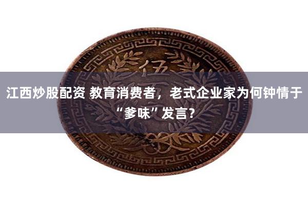 江西炒股配资 教育消费者，老式企业家为何钟情于“爹味”发言？