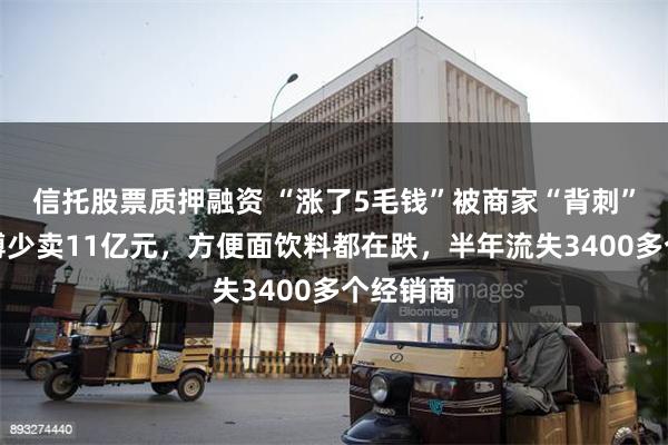 信托股票质押融资 “涨了5毛钱”被商家“背刺”，康师傅少卖11亿元，方便面饮料都在跌，半年流失3400多个经销商