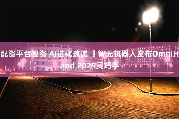 配资平台投资 AI进化速递 丨智元机器人发布OmniHand 2025灵巧手