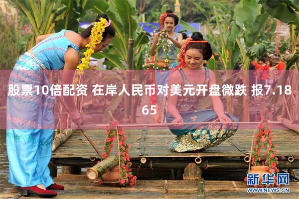 股票10倍配资 在岸人民币对美元开盘微跌 报7.1865