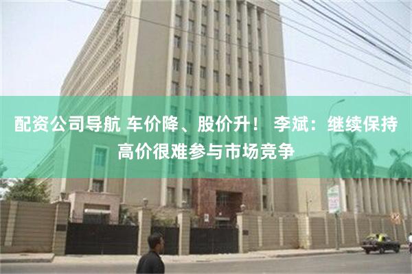 配资公司导航 车价降、股价升！ 李斌：继续保持高价很难参与市场竞争
