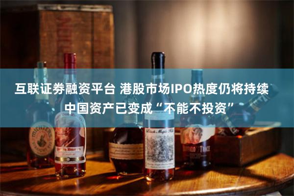 互联证劵融资平台 港股市场IPO热度仍将持续    中国资产已变成“不能不投资”