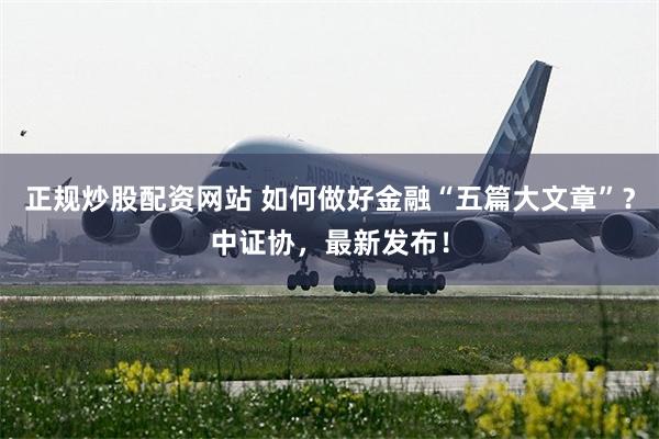 正规炒股配资网站 如何做好金融“五篇大文章”？中证协，最新发布！