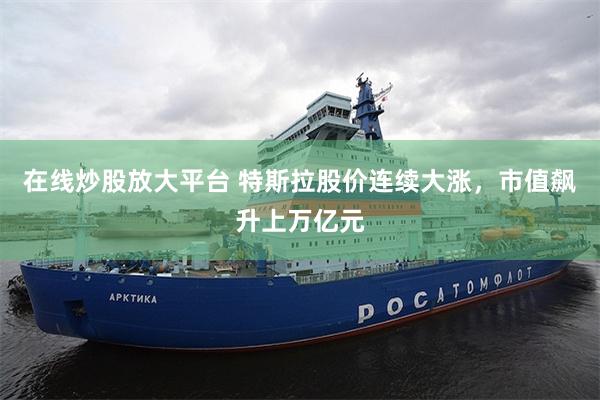 在线炒股放大平台 特斯拉股价连续大涨，市值飙升上万亿元