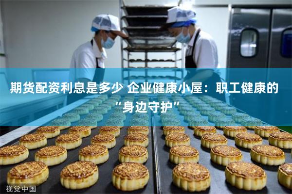 期货配资利息是多少 企业健康小屋：职工健康的 “身边守护”