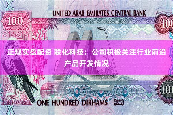 正规实盘配资 联化科技：公司积极关注行业前沿产品开发情况
