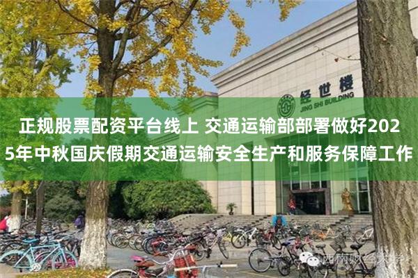 正规股票配资平台线上 交通运输部部署做好2025年中秋国庆假期交通运输安全生产和服务保障工作