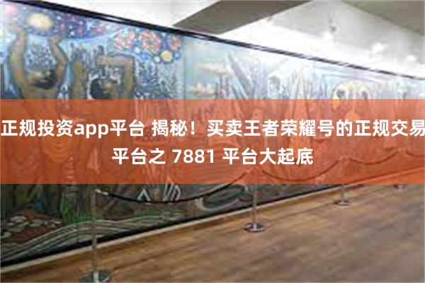 正规投资app平台 揭秘！买卖王者荣耀号的正规交易平台之 7881 平台大起底